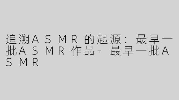 追溯ASMR的起源：最早一批ASMR作品-最早一批ASMR
