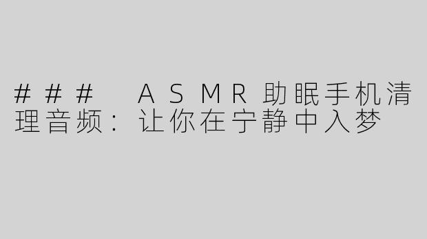 ### ASMR助眠手机清理音频：让你在宁静中入梦
