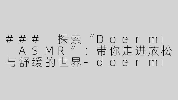 ### 探索“Doermi ASMR”：带你走进放松与舒缓的世界-doermi asmr