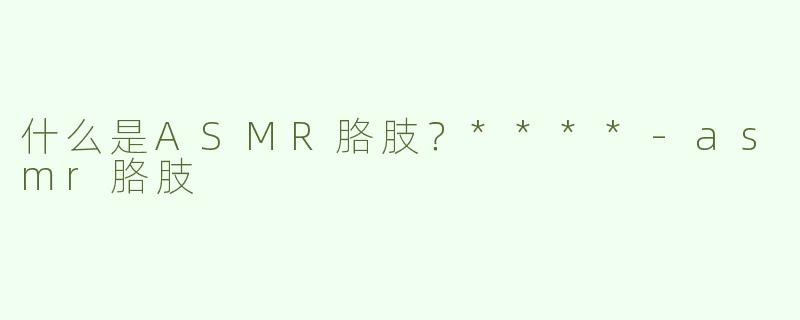 什么是ASMR胳肢？****