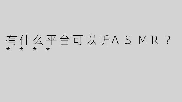 有什么平台可以听ASMR？****