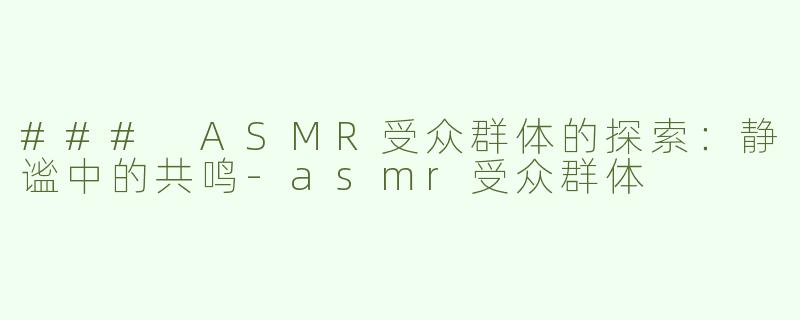 ### ASMR受众群体的探索：静谧中的共鸣