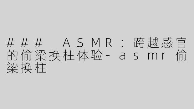 ### ASMR：跨越感官的偷梁换柱体验-asmr偷梁换柱