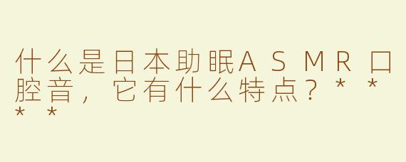什么是日本助眠ASMR口腔音，它有什么特点？****