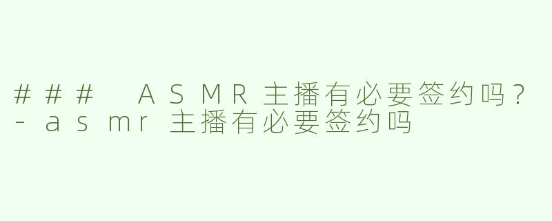 ### ASMR主播有必要签约吗？-asmr主播有必要签约吗