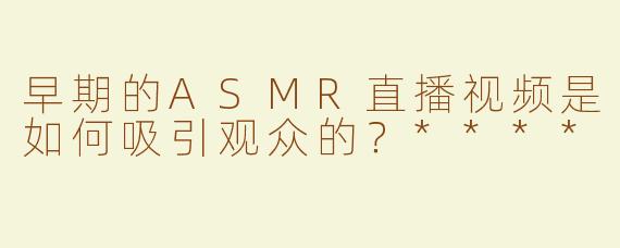 早期的ASMR直播视频是如何吸引观众的？****