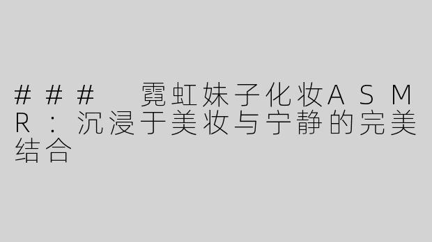 ### 霓虹妹子化妆ASMR：沉浸于美妆与宁静的完美结合