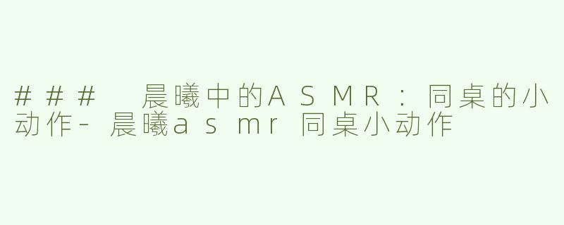 ### 晨曦中的ASMR：同桌的小动作