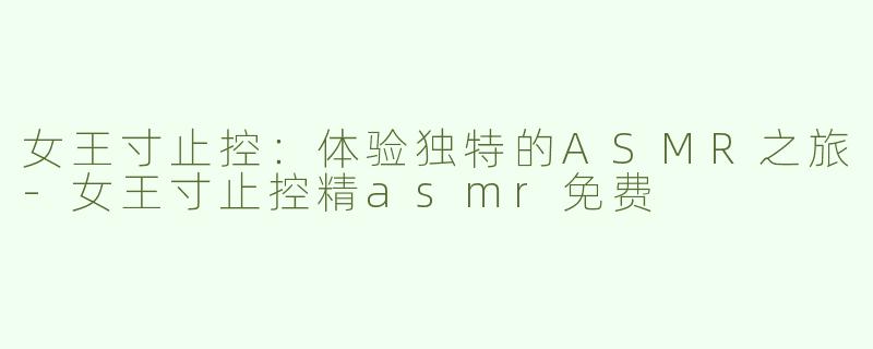 女王寸止控：体验独特的ASMR之旅