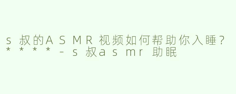 s叔的ASMR视频如何帮助你入睡？****