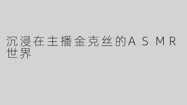沉浸在主播金克丝的ASMR世界