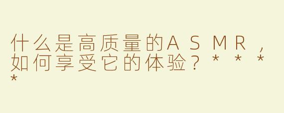 什么是高质量的ASMR，如何享受它的体验？****