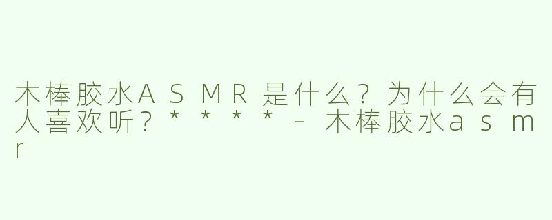 木棒胶水ASMR是什么？为什么会有人喜欢听？****