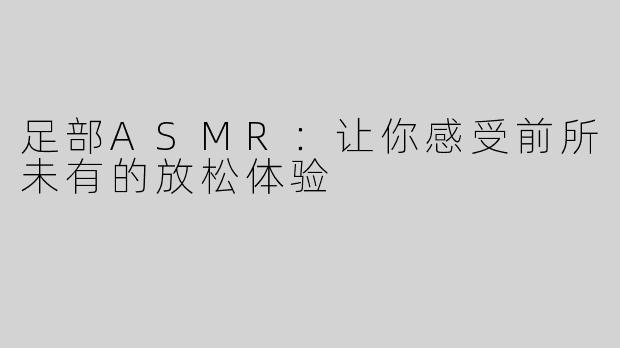 足部ASMR：让你感受前所未有的放松体验