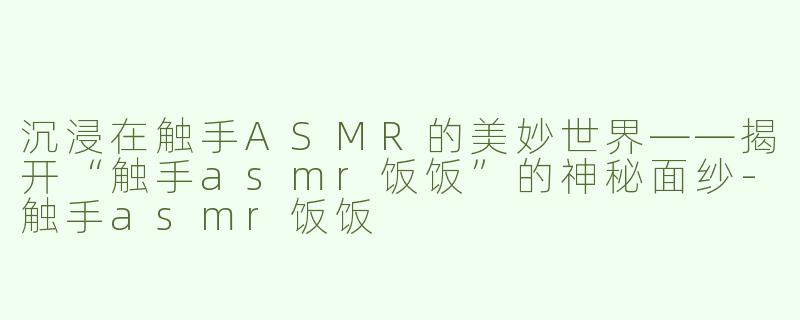 沉浸在触手ASMR的美妙世界——揭开“触手asmr饭饭”的神秘面纱-触手asmr饭饭