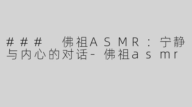 ### 佛祖ASMR：宁静与内心的对话-佛祖asmr