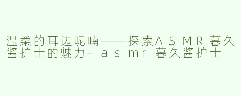 温柔的耳边呢喃——探索ASMR暮久酱护士的魅力