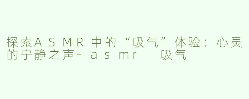 探索ASMR中的“吸气”体验：心灵的宁静之声-asmr 吸气