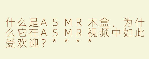 什么是ASMR木盒，为什么它在ASMR视频中如此受欢迎？****