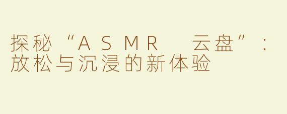 探秘“ASMR 云盘”：放松与沉浸的新体验