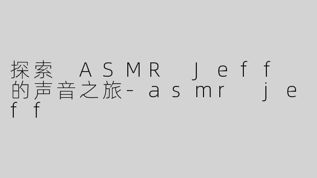 探索 ASMR Jeff 的声音之旅-asmr jeff