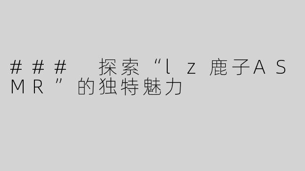 ### 探索“lz鹿子ASMR”的独特魅力