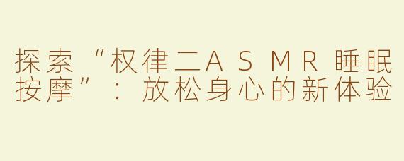 探索“权律二ASMR睡眠按摩”：放松身心的新体验