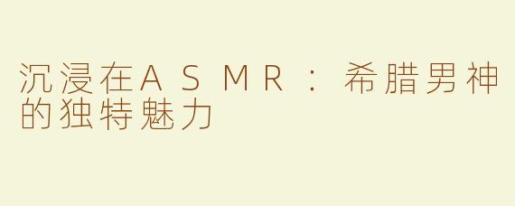 沉浸在ASMR：希腊男神的独特魅力
