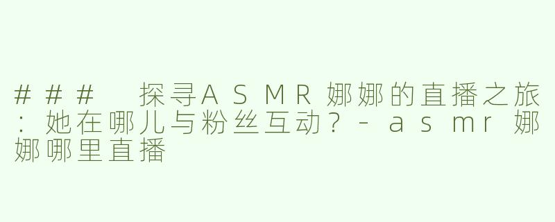 ### 探寻ASMR娜娜的直播之旅：她在哪儿与粉丝互动？-asmr娜娜哪里直播