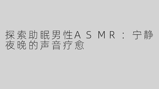 探索助眠男性ASMR：宁静夜晚的声音疗愈