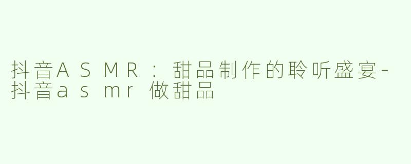 抖音ASMR：甜品制作的聆听盛宴-抖音asmr做甜品