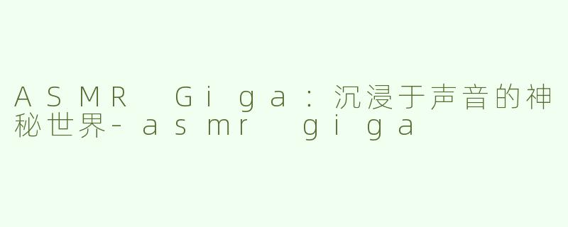 ASMR Giga：沉浸于声音的神秘世界-asmr giga