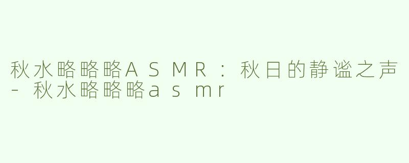 秋水略略略ASMR：秋日的静谧之声