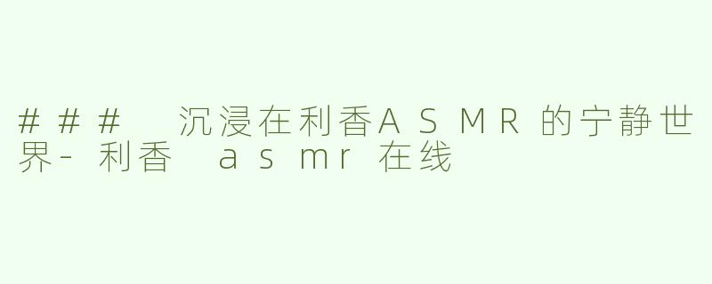 ### 沉浸在利香ASMR的宁静世界-利香 asmr在线