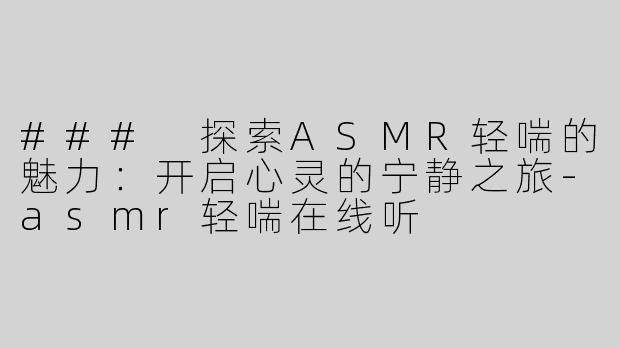 ### 探索ASMR轻喘的魅力：开启心灵的宁静之旅-asmr轻喘在线听