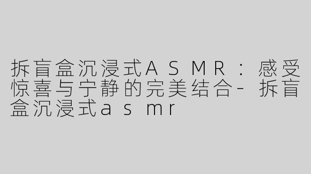 拆盲盒沉浸式ASMR：感受惊喜与宁静的完美结合-拆盲盒沉浸式asmr