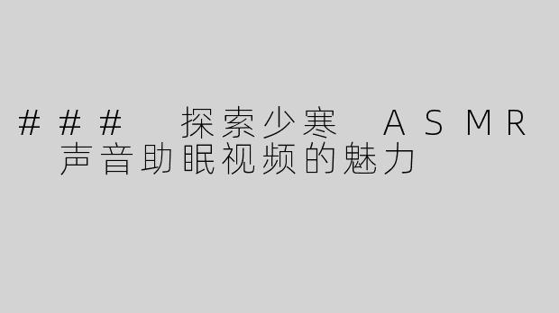 ### 探索少寒 ASMR 声音助眠视频的魅力