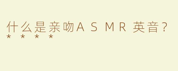 什么是亲吻ASMR英音？****