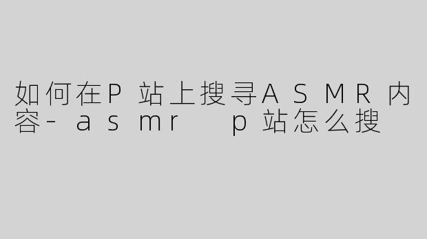 如何在P站上搜寻ASMR内容-asmr p站怎么搜