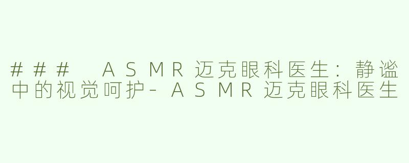 ### ASMR迈克眼科医生：静谧中的视觉呵护