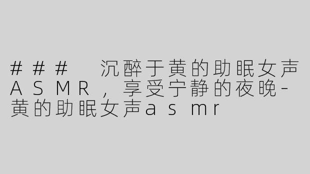 ### 沉醉于黄的助眠女声ASMR，享受宁静的夜晚-黄的助眠女声asmr