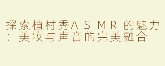 探索植村秀ASMR的魅力：美妆与声音的完美融合