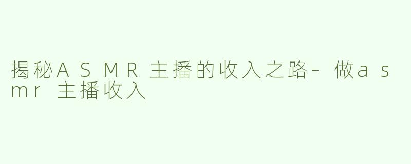 揭秘ASMR主播的收入之路