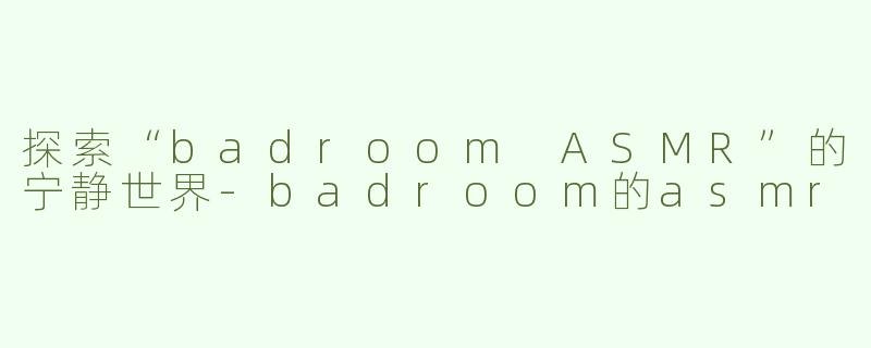 探索“badroom ASMR”的宁静世界-badroom的asmr