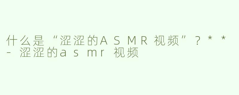 什么是“涩涩的ASMR视频”？**