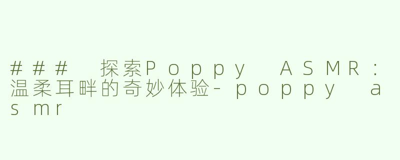 ### 探索Poppy ASMR：温柔耳畔的奇妙体验-poppy asmr