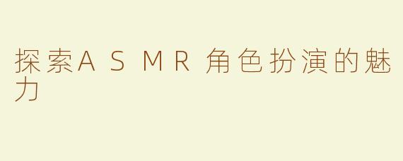 探索ASMR角色扮演的魅力