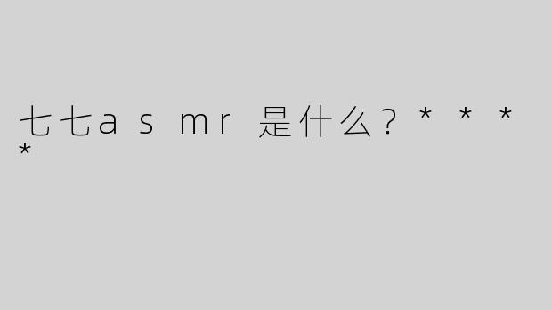 七七asmr是什么？****