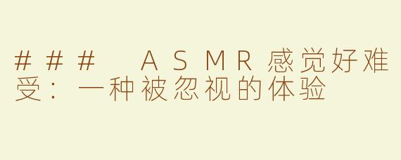 ### ASMR感觉好难受：一种被忽视的体验