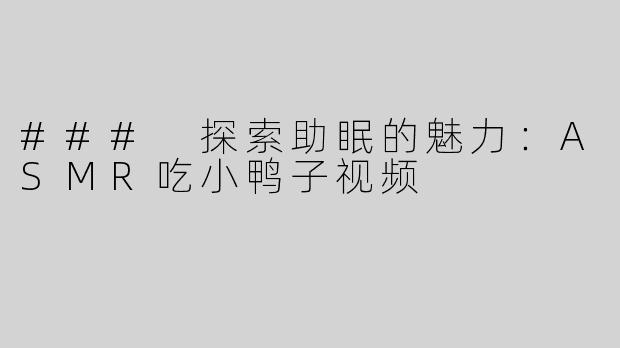 ### 探索助眠的魅力：ASMR吃小鸭子视频